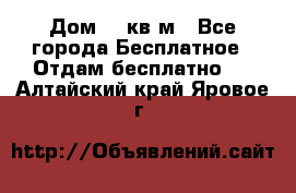 Дом 96 кв м - Все города Бесплатное » Отдам бесплатно   . Алтайский край,Яровое г.